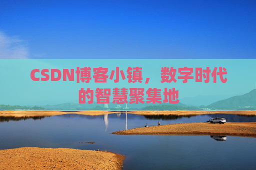 CSDN博客小镇，数字时代的智慧聚集地